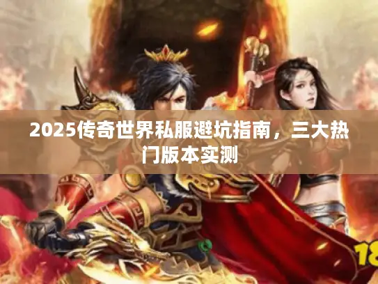 2025传奇世界私服避坑指南,三大热门版本实测 2025传奇世界私服避坑指南,三大热门版本实测
