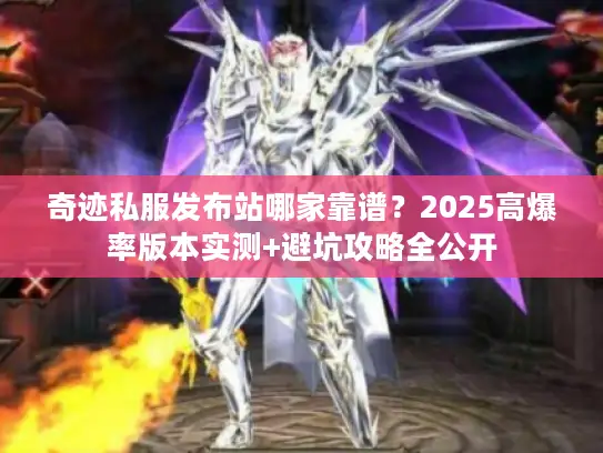 奇迹私服发布站哪家靠谱？2025高爆率版本实测+避坑攻略全公开