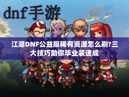 江湖DNF公益服稀有资源怎么刷?三大技巧助你毕业装速成