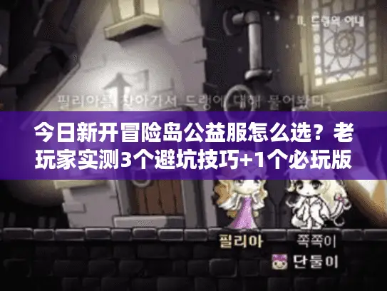 今日新开冒险岛公益服怎么选？老玩家实测3个避坑技巧+1个必玩版本推荐