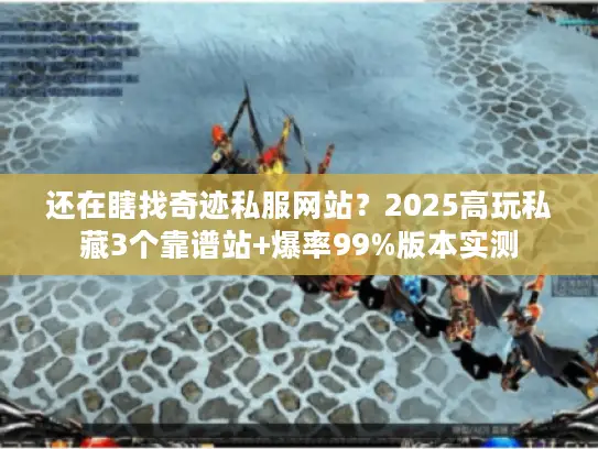 还在瞎找奇迹私服网站？2025高玩私藏3个靠谱站+爆率99%版本实测
