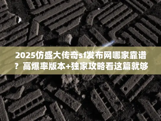 2025仿盛大传奇sf发布网哪家靠谱？高爆率版本+独家攻略看这篇就够！
