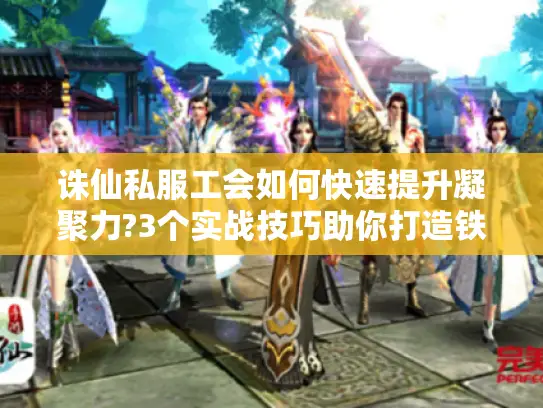 诛仙私服工会如何快速提升凝聚力?3个实战技巧助你打造铁血团队