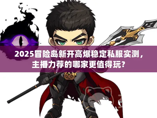 2025冒险岛新开高爆稳定私服实测，主播力荐的哪家更值得玩？