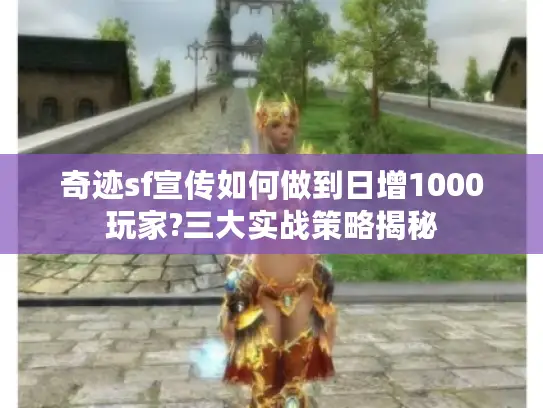 奇迹sf宣传如何做到日增1000玩家?三大实战策略揭秘