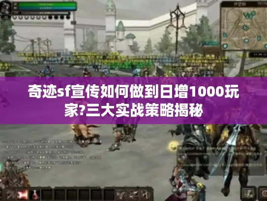奇迹sf宣传如何做到日增1000玩家?三大实战策略揭秘