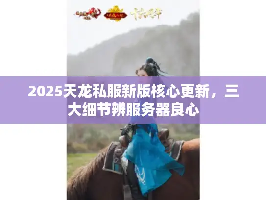 2025天龙私服新版核心更新，三大细节辨服务器良心