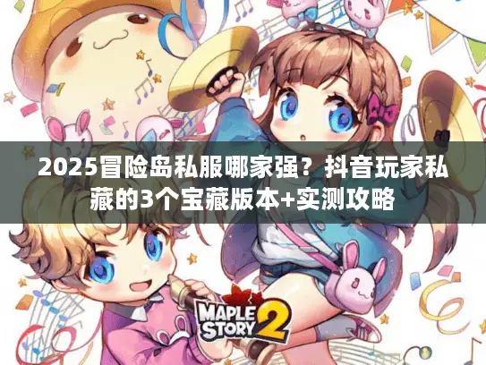 2025冒险岛私服哪家强？抖音玩家私藏的3个宝藏版本+实测攻略