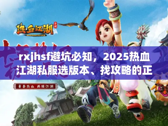 rxjhsf避坑必知，2025热血江湖私服选版本、找攻略的正确姿势