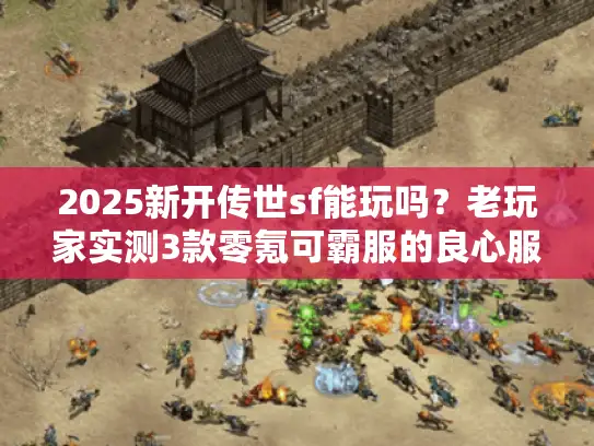 2025新开传世sf能玩吗?老玩家实测3款零氪可霸服的良心服 2025新开传世sf能玩吗?老玩家实测3款零氪可霸服的良心服