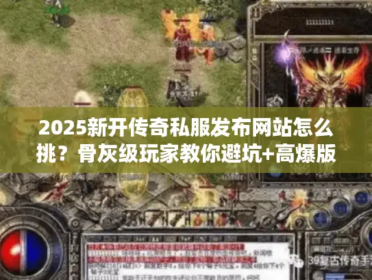 2025新开传奇私服发布网站怎么挑？骨灰级玩家教你避坑+高爆版速通攻略