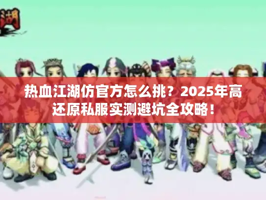 热血江湖仿官方怎么挑?2025年高还原私服实测避坑全攻略! 热血江湖仿官方怎么挑?2025年高还原私服实测避坑全攻略!