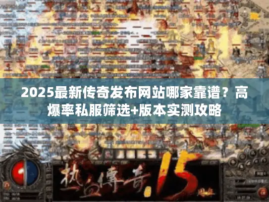 2025最新传奇发布网站哪家靠谱？高爆率私服筛选+版本实测攻略