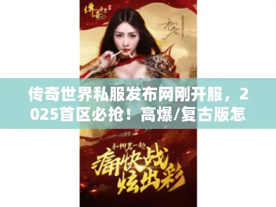 传奇世界私服发布网刚开服，2025首区必抢！高爆/复古版怎么选不踩坑？