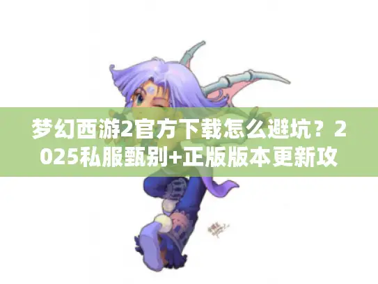 梦幻西游2官方下载怎么避坑？2025私服甄别+正版版本更新攻略