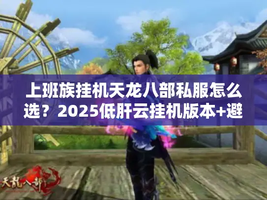 上班族挂机天龙八部私服怎么选？2025低肝云挂机版本+避坑攻略全解析