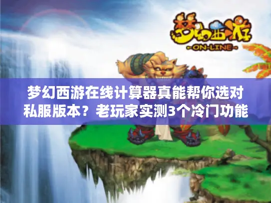 梦幻西游在线计算器真能帮你选对私服版本？老玩家实测3个冷门功能太香了！