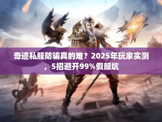 奇迹私服防骗真的难？2025年玩家实测，5招避开99%假服坑