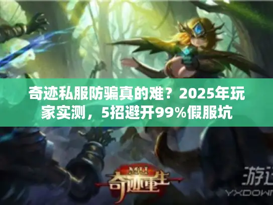 奇迹私服防骗真的难？2025年玩家实测，5招避开99%假服坑