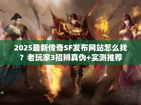 2025最新传奇SF发布网站怎么找？老玩家3招辨真伪+实测推荐