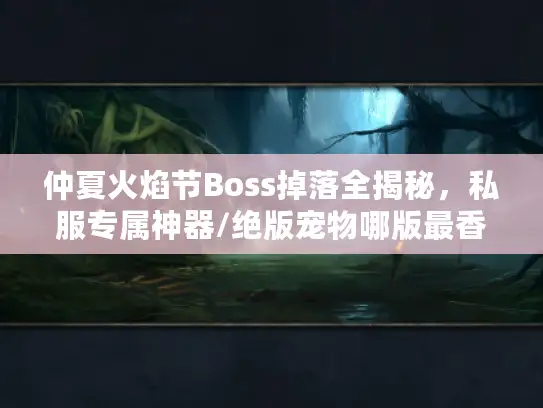 仲夏火焰节Boss掉落全揭秘,私服专属神器/绝版宠物哪版最香? 仲夏火焰节Boss掉落全揭秘,私服专属神器/绝版宠物哪版最香?