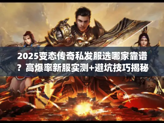 2025变态传奇私发服选哪家靠谱？高爆率新服实测+避坑技巧揭秘