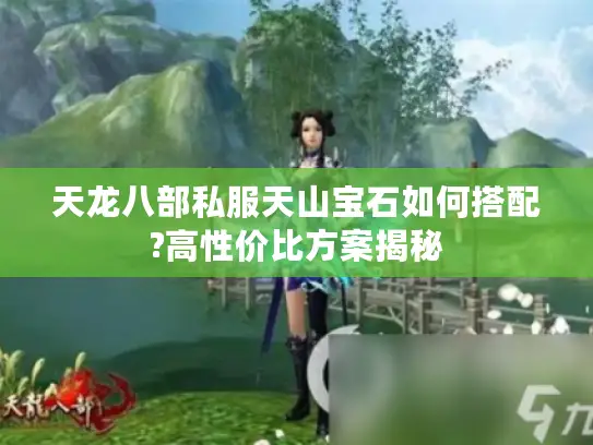 天龙八部私服天山宝石如何搭配?高性价比方案揭秘 天龙八部私服天山宝石如何搭配?高性价比方案揭秘