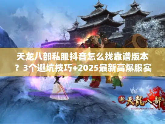 天龙八部私服抖音怎么找靠谱版本？3个避坑技巧+2025最新高爆服实测