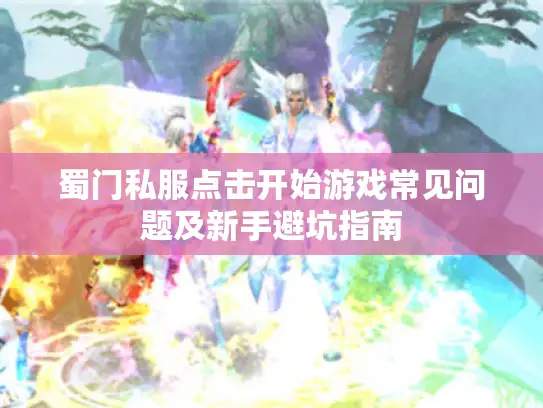 蜀门私服点击开始游戏常见问题及新手避坑指南