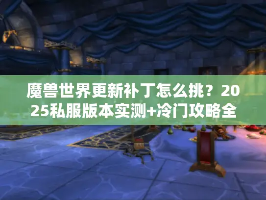魔兽世界更新补丁怎么挑？2025私服版本实测+冷门攻略全曝光