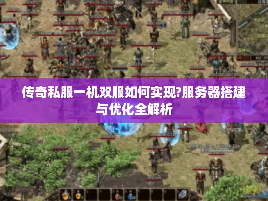 传奇私服一机双服如何实现?服务器搭建与优化全解析