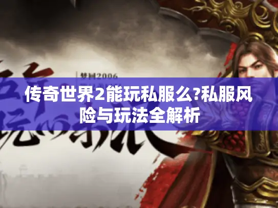 传奇世界2能玩私服么?私服风险与玩法全解析 传奇世界2能玩私服么?私服风险与玩法全解析