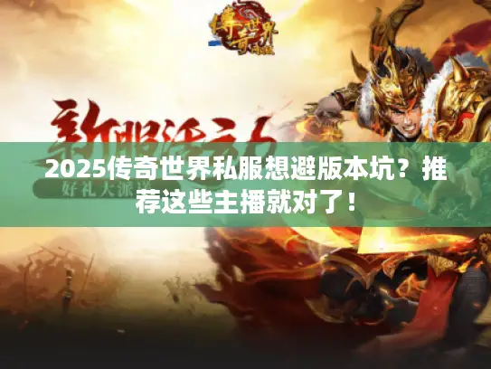 2025传奇世界私服想避版本坑？推荐这些主播就对了！