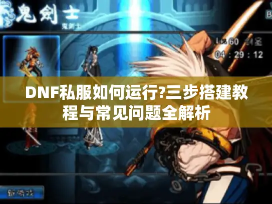 DNF私服如何运行?三步搭建教程与常见问题全解析 DNF私服如何运行?三步搭建教程与常见问题全解析