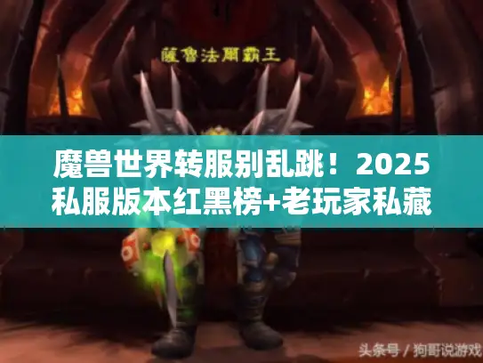 魔兽世界转服别乱跳！2025私服版本红黑榜+老玩家私藏攻略全公开