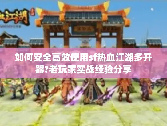 如何安全高效使用sf热血江湖多开器?老玩家实战经验分享 如何安全高效使用sf热血江湖多开器?老玩家实战经验分享