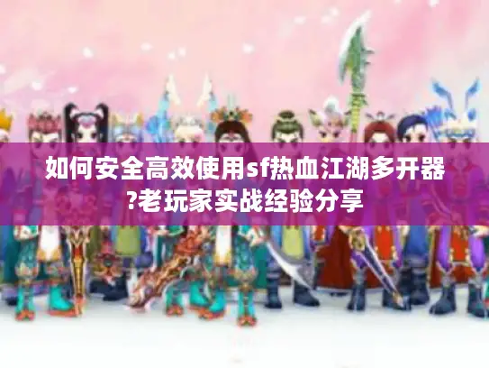 如何安全高效使用sf热血江湖多开器?老玩家实战经验分享 如何安全高效使用sf热血江湖多开器?老玩家实战经验分享