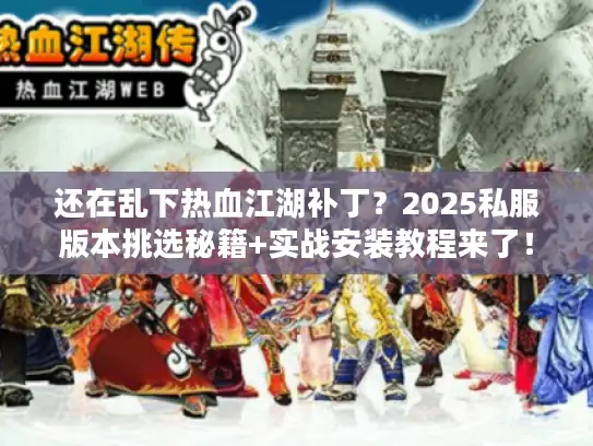 还在乱下热血江湖补丁？2025私服版本挑选秘籍+实战安装教程来了！