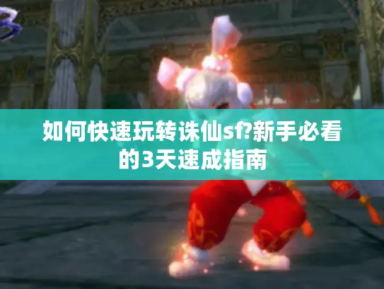 如何快速玩转诛仙sf?新手必看的3天速成指南