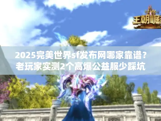 2025完美世界sf发布网哪家靠谱？老玩家实测2个高爆公益服少踩坑！