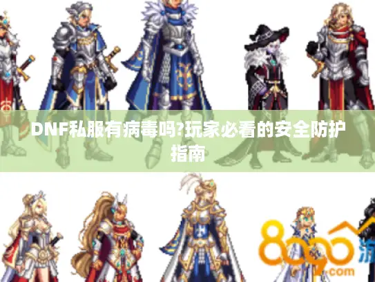 DNF私服有病毒吗?玩家必看的安全防护指南