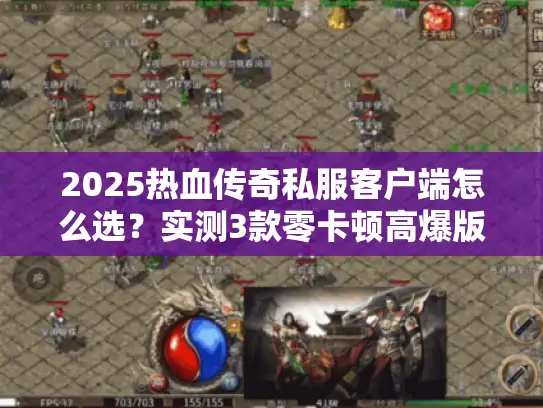 2025热血传奇私服客户端怎么选？实测3款零卡顿高爆版，老玩家都在偷偷用？