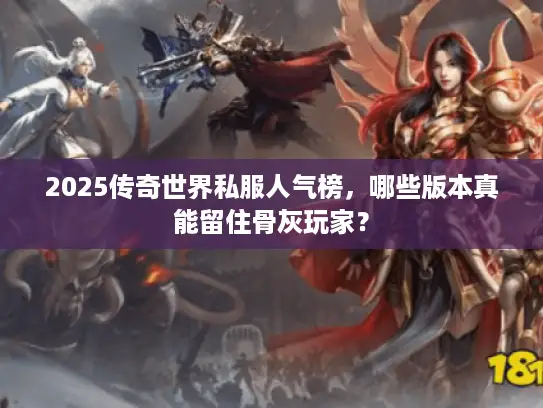 2025传奇世界私服人气榜，哪些版本真能留住骨灰玩家？