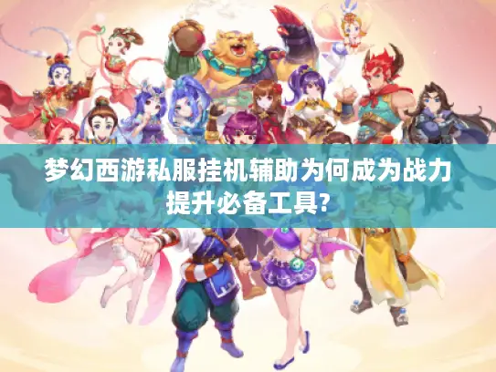 梦幻西游私服挂机辅助为何成为战力提升必备工具?