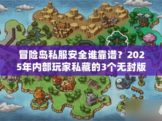 冒险岛私服安全谁靠谱？2025年内部玩家私藏的3个无封版本+避坑干货