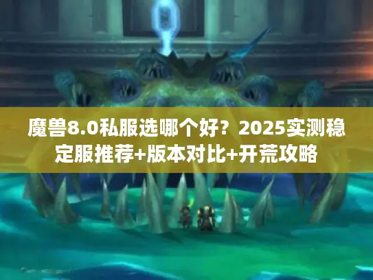 魔兽8.0私服选哪个好？2025实测稳定服推荐+版本对比+开荒攻略