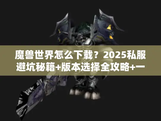 魔兽世界怎么下载？2025私服避坑秘籍+版本选择全攻略+一键启动技巧