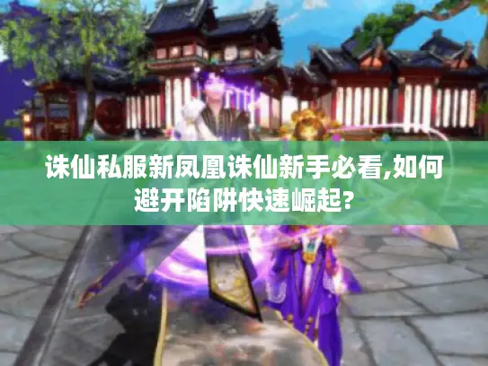 诛仙私服新凤凰诛仙新手必看,如何避开陷阱快速崛起?