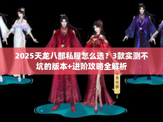 2025天龙八部私服怎么选?3款实测不坑的版本+进阶攻略全解析 2025天龙八部私服怎么选?3款实测不坑的版本+进阶攻略全解析