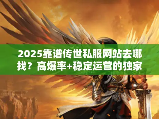 2025靠谱传世私服网站去哪找？高爆率+稳定运营的独家实测推荐！